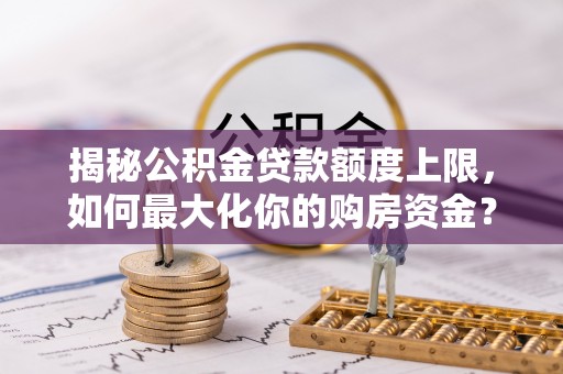 林内揭秘公积金贷款额度上限，如何最大化你的购房资金？