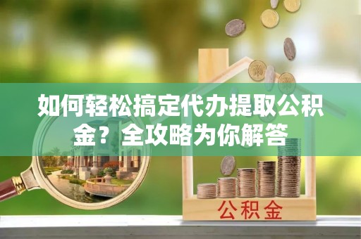 林内如何轻松搞定代办提取公积金？全攻略为你解答