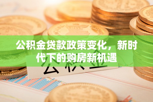 林内公积金贷款政策变化，新时代下的购房新机遇