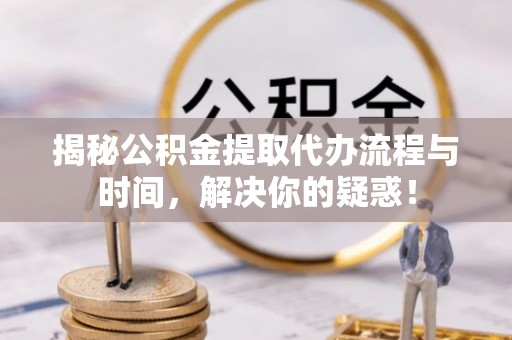 林内揭秘公积金提取代办流程与时间，解决你的疑惑！