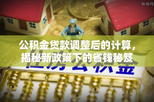 林内公积金贷款调整后的计算，揭秘新政策下的省钱秘笈
