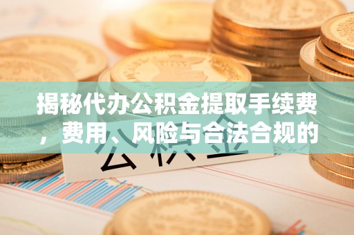 林内揭秘代办公积金提取手续费，费用、风险与合法合规的全解析