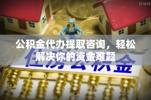 林内公积金代办提取咨询，轻松解决你的资金难题