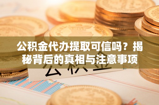 林内公积金代办提取可信吗？揭秘背后的真相与注意事项
