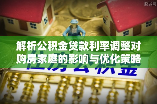 林内解析公积金贷款利率调整对购房家庭的影响与优化策略
