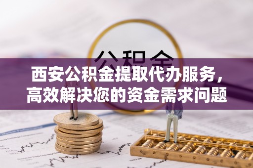 林内西安公积金提取代办服务，高效解决您的资金需求问题