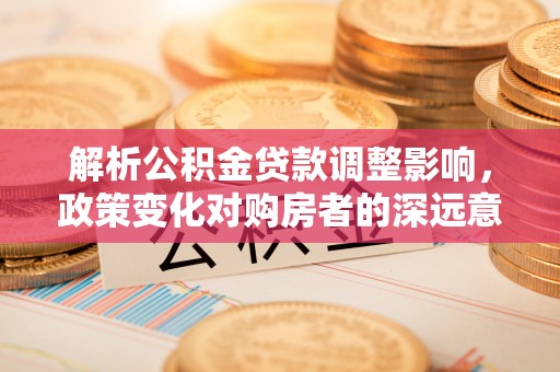 林内解析公积金贷款调整影响，政策变化对购房者的深远意义