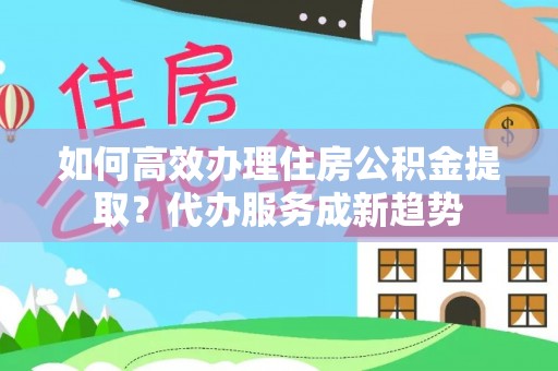 林内如何高效办理住房公积金提取？代办服务成新趋势