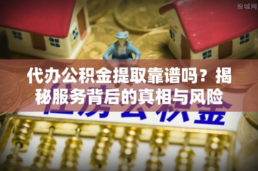 林内代办公积金提取靠谱吗？揭秘服务背后的真相与风险