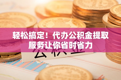 林内轻松搞定！代办公积金提取服务让你省时省力