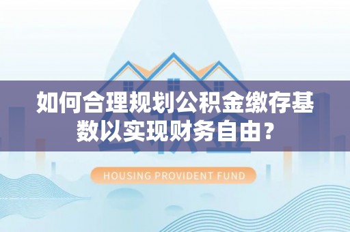 林内如何合理规划公积金缴存基数以实现财务自由？