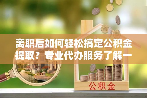 林内离职后如何轻松搞定公积金提取？专业代办服务了解一下