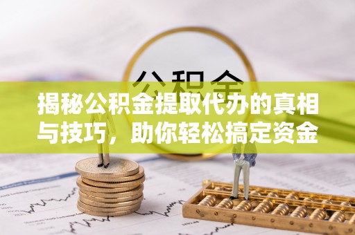 林内揭秘公积金提取代办的真相与技巧，助你轻松搞定资金流动问题