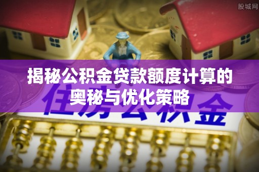林内揭秘公积金贷款额度计算的奥秘与优化策略