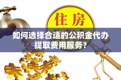 林内如何选择合适的公积金代办提取费用服务？