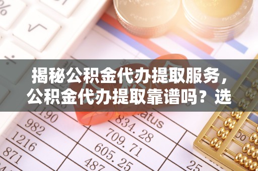林内揭秘公积金代办提取服务，公积金代办提取靠谱吗？选择需谨慎