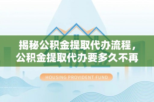 林内揭秘公积金提取代办流程，公积金提取代办要多久不再迷茫