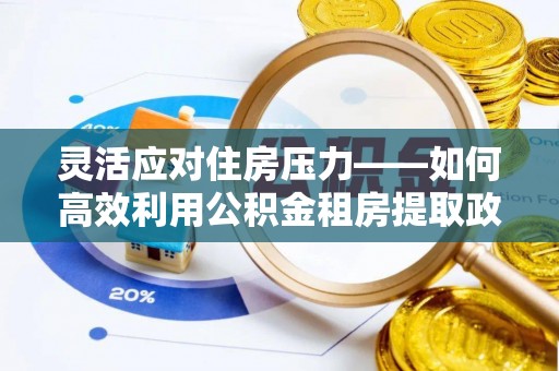 林内灵活应对住房压力——如何高效利用公积金租房提取政策