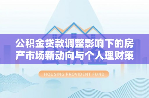 林内公积金贷款调整影响下的房产市场新动向与个人理财策略