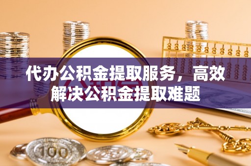 林内代办公积金提取服务，高效解决公积金提取难题