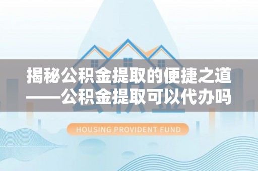 林内揭秘公积金提取的便捷之道——公积金提取可以代办吗？