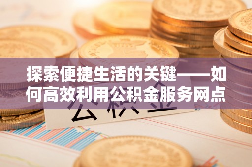 林内探索便捷生活的关键——如何高效利用公积金服务网点查询功能