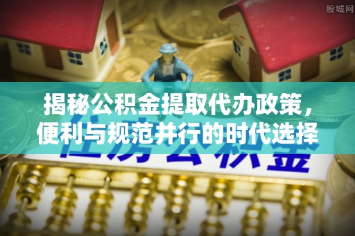 林内揭秘公积金提取代办政策，便利与规范并行的时代选择