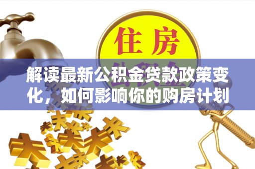 林内解读最新公积金贷款政策变化，如何影响你的购房计划？