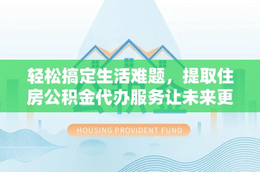 林内轻松搞定生活难题，提取住房公积金代办服务让未来更安心