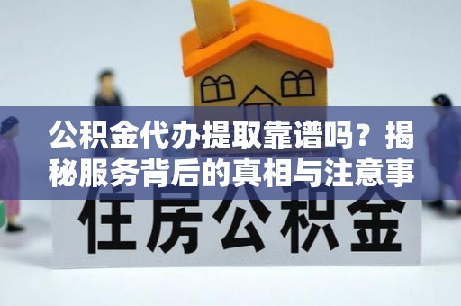 林内公积金代办提取靠谱吗？揭秘服务背后的真相与注意事项