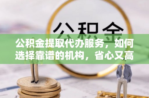 林内公积金提取代办服务，如何选择靠谱的机构，省心又高效