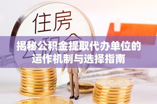 林内揭秘公积金提取代办单位的运作机制与选择指南