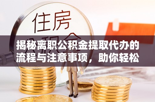 林内揭秘离职公积金提取代办的流程与注意事项，助你轻松拿回属于你的钱！