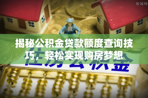 林内揭秘公积金贷款额度查询技巧，轻松实现购房梦想