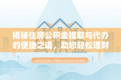 林内揭秘住房公积金提取与代办的便捷之道，助您轻松理财