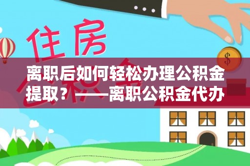 林内离职后如何轻松办理公积金提取？——离职公积金代办提取服务详解