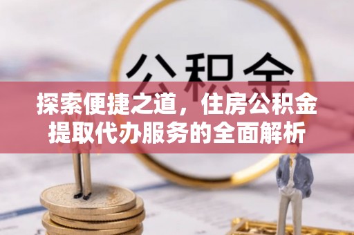 林内探索便捷之道，住房公积金提取代办服务的全面解析
