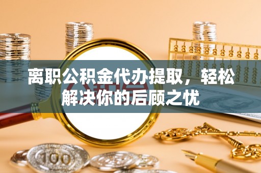 林内离职公积金代办提取，轻松解决你的后顾之忧
