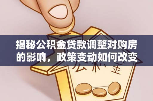 林内揭秘公积金贷款调整对购房的影响，政策变动如何改变你的买房计划