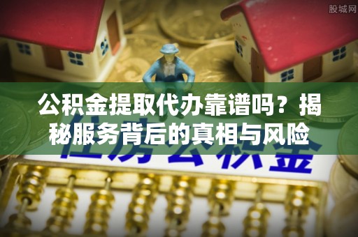 林内公积金提取代办靠谱吗？揭秘服务背后的真相与风险