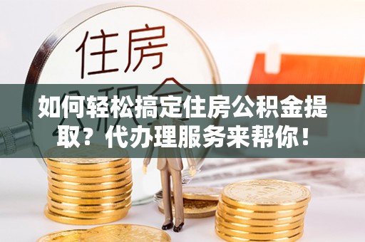 林内如何轻松搞定住房公积金提取？代办理服务来帮你！
