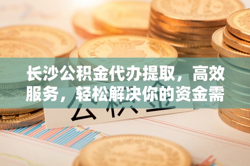 林内长沙公积金代办提取，高效服务，轻松解决你的资金需求