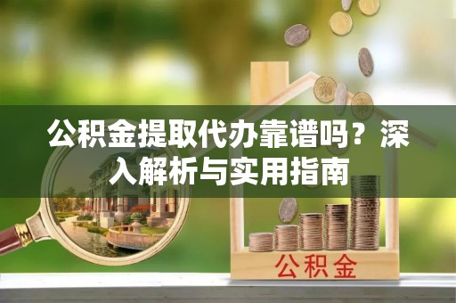 林内公积金提取代办靠谱吗？深入解析与实用指南