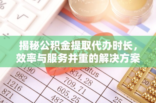 林内揭秘公积金提取代办时长，效率与服务并重的解决方案