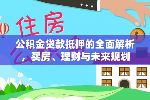 林内公积金贷款抵押的全面解析，买房、理财与未来规划