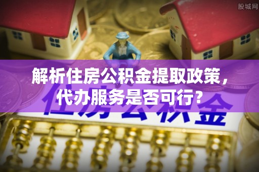 林内解析住房公积金提取政策，代办服务是否可行？