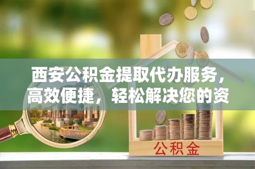 林内西安公积金提取代办服务，高效便捷，轻松解决您的资金需求
