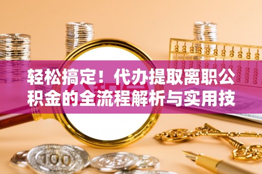 林内轻松搞定！代办提取离职公积金的全流程解析与实用技巧