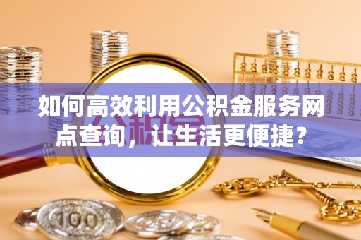 林内如何高效利用公积金服务网点查询，让生活更便捷？
