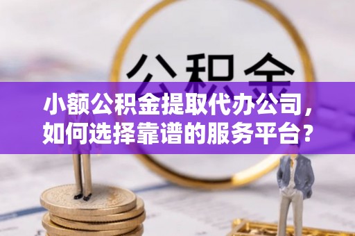 林内小额公积金提取代办公司，如何选择靠谱的服务平台？